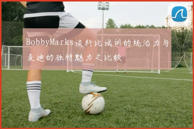 BobbyMarks谈科比试训的统治力与麦迪的独特魅力之比较