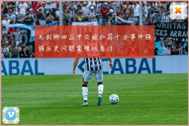 毛剑卿回应申花被扣罚十分事件强调历史问题需理性看待