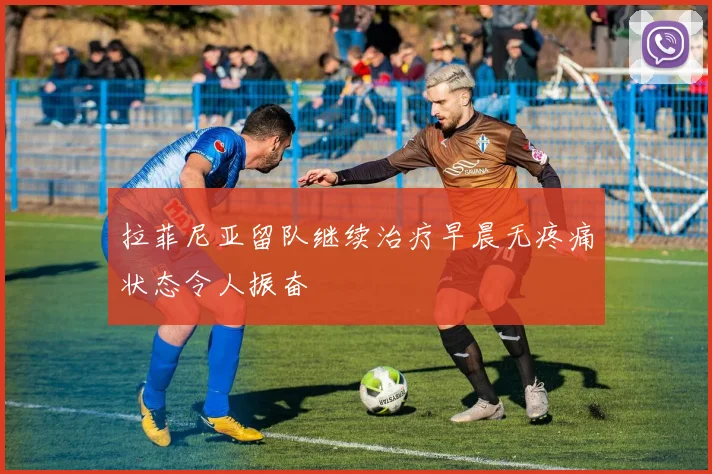 拉菲尼亚留队继续治疗早晨无疼痛状态令人振奋