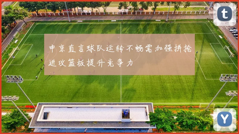 申京直言球队运转不畅需加强拼抢进攻篮板提升竞争力