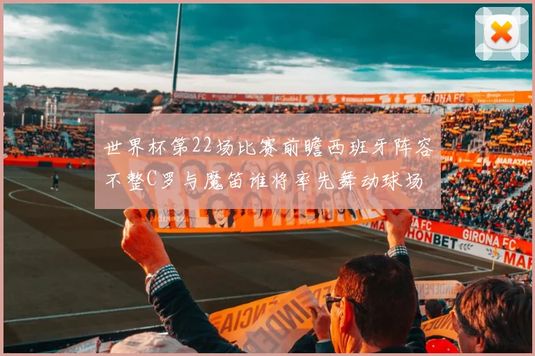 世界杯第22场比赛前瞻西班牙阵容不整C罗与魔笛谁将率先舞动球场