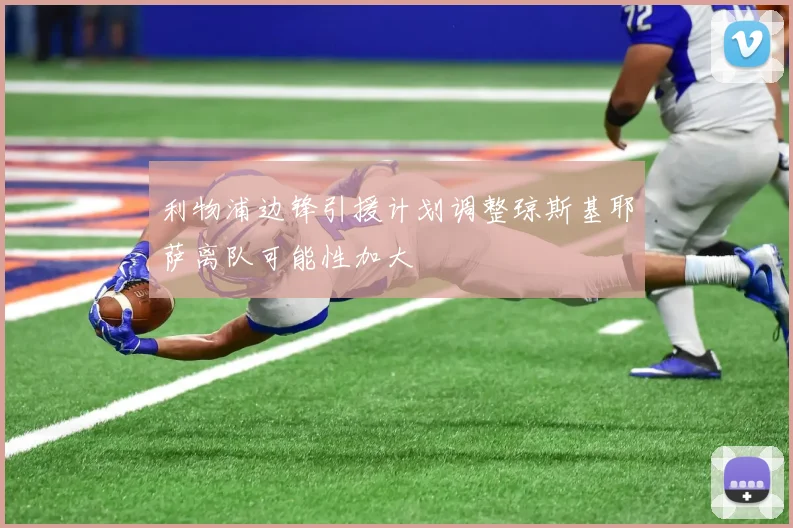 利物浦边锋引援计划调整琼斯基耶萨离队可能性加大