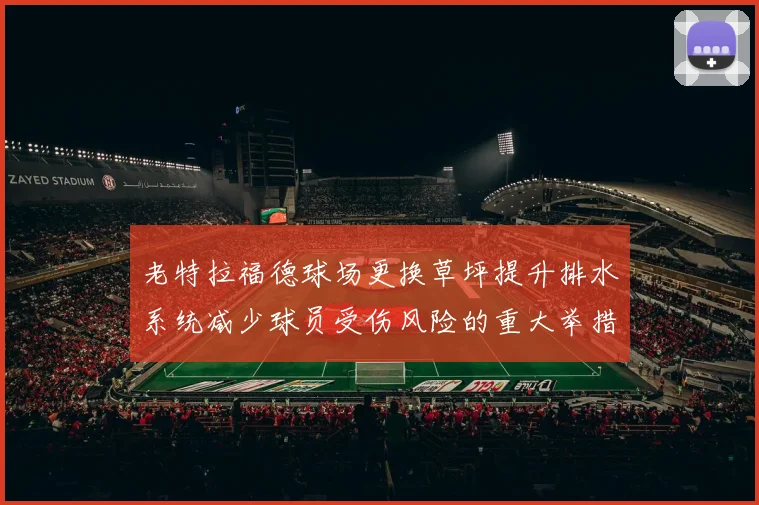 老特拉福德球场更换草坪提升排水系统减少球员受伤风险的重大举措