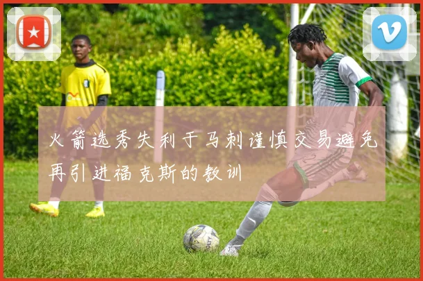 火箭选秀失利于马刺谨慎交易避免再引进福克斯的教训