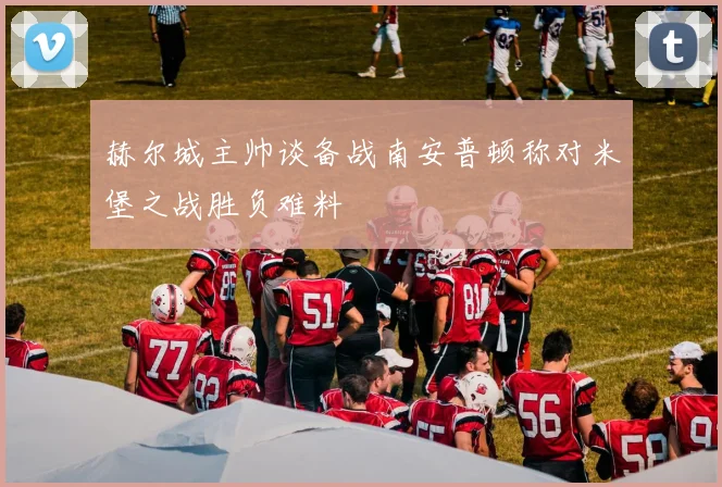 赫尔城主帅谈备战南安普顿称对米堡之战胜负难料