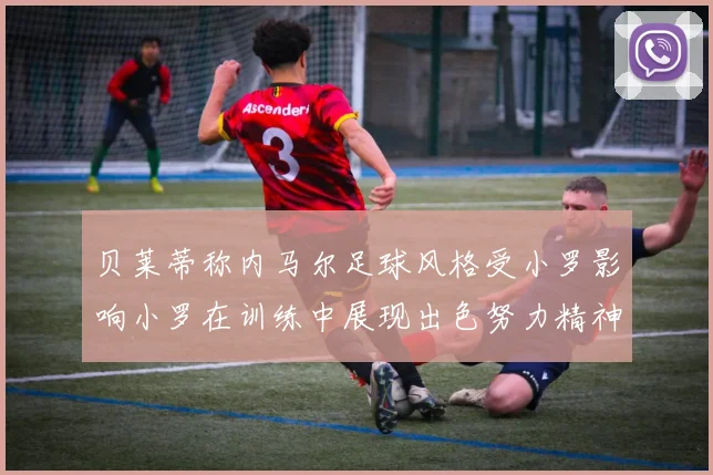 贝莱蒂称内马尔足球风格受小罗影响小罗在训练中展现出色努力精神