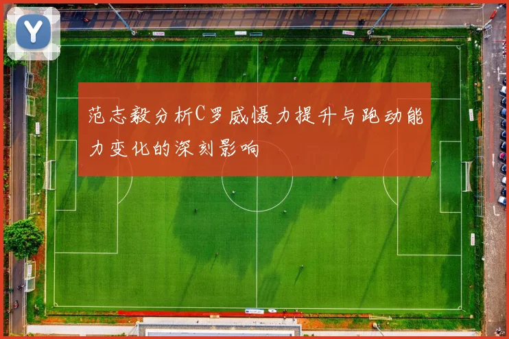 范志毅分析C罗威慑力提升与跑动能力变化的深刻影响