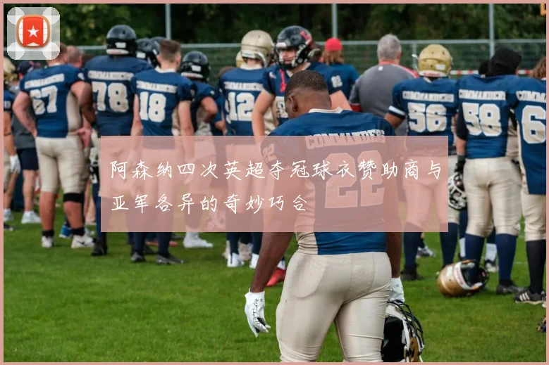 阿森纳四次英超夺冠球衣赞助商与亚军各异的奇妙巧合
