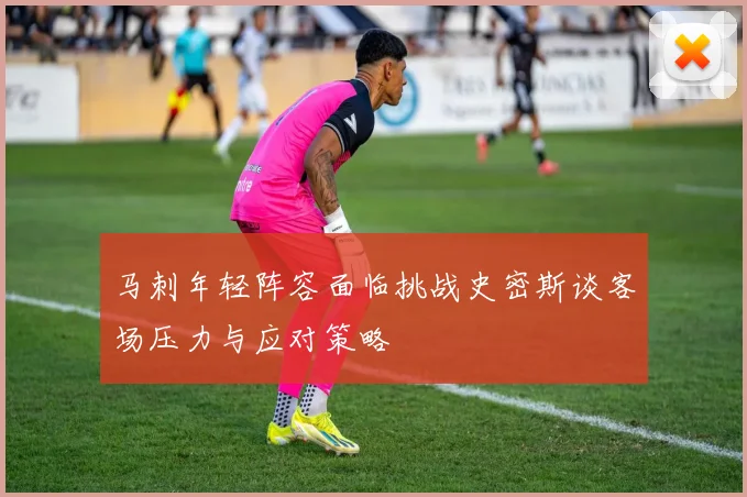 马刺年轻阵容面临挑战史密斯谈客场压力与应对策略