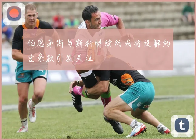 伯恩茅斯与斯科特续约或将设解约金条款引发关注