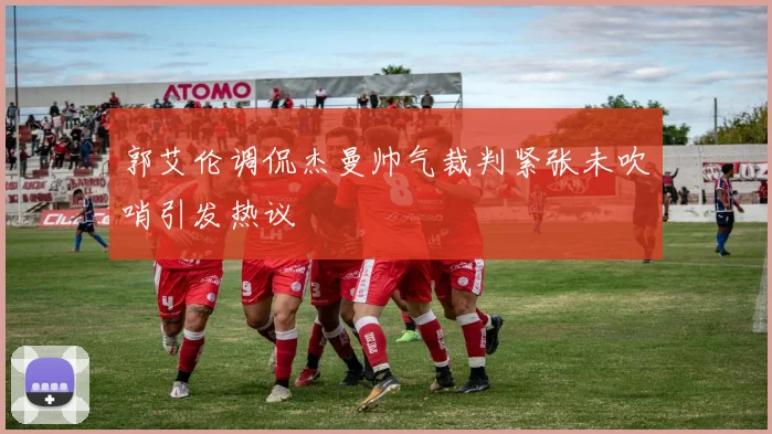 郭艾伦调侃杰曼帅气裁判紧张未吹哨引发热议