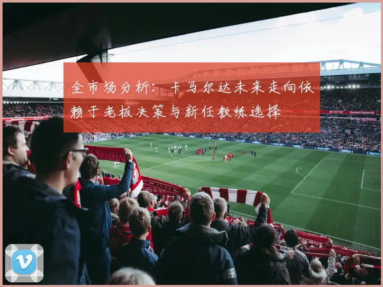 全市场分析：卡马尔达未来走向依赖于老板决策与新任教练选择