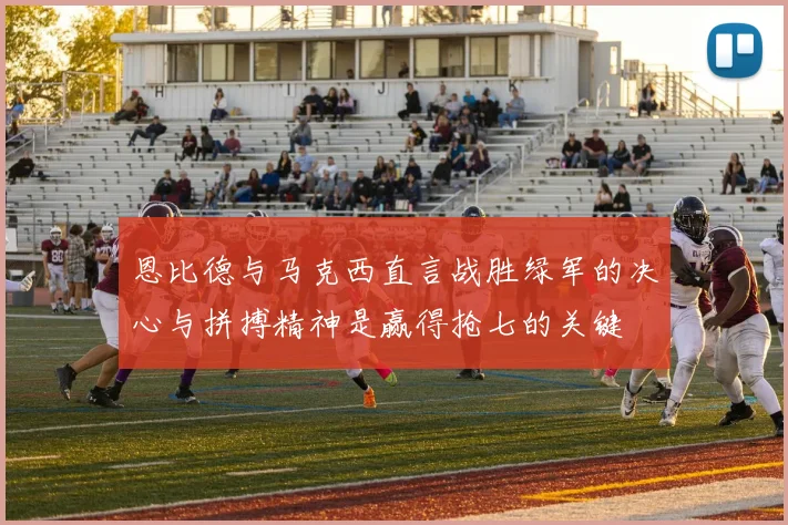 恩比德与马克西直言战胜绿军的决心与拼搏精神是赢得抢七的关键