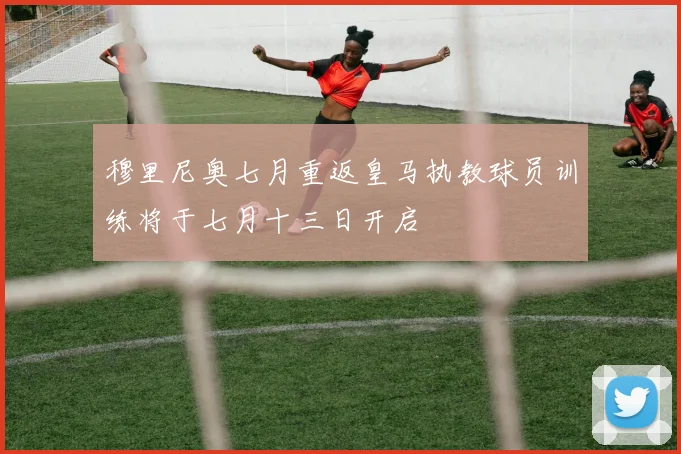穆里尼奥七月重返皇马执教球员训练将于七月十三日开启