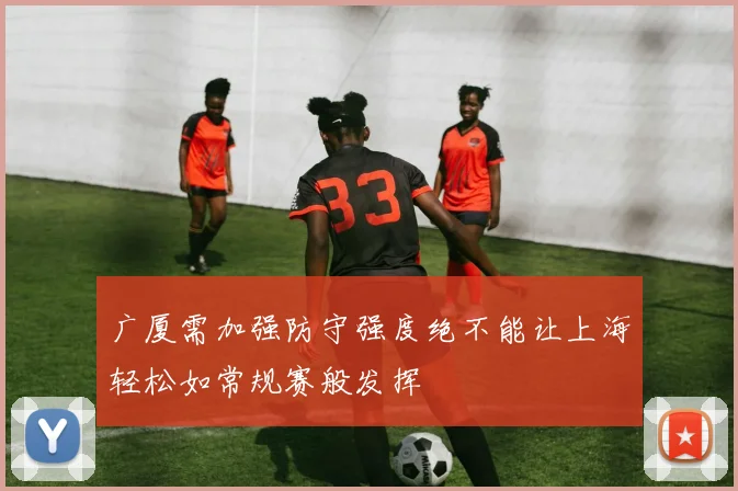 广厦需加强防守强度绝不能让上海轻松如常规赛般发挥