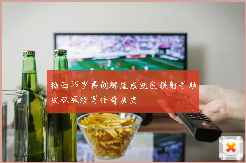 梅西39岁再创辉煌成就包揽射手助攻双冠续写传奇历史