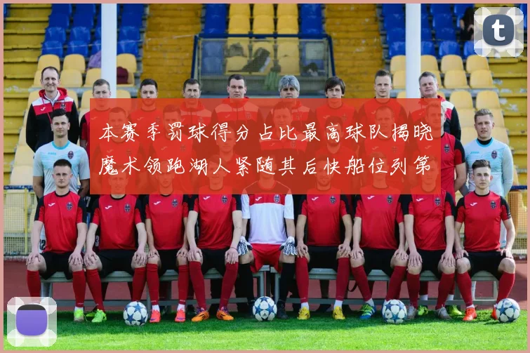 本赛季罚球得分占比最高球队揭晓魔术领跑湖人紧随其后快船位列第四