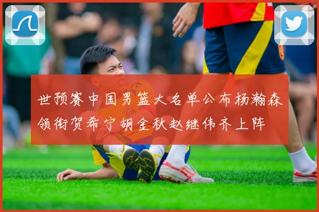 世预赛中国男篮大名单公布杨瀚森领衔贺希宁胡金秋赵继伟齐上阵