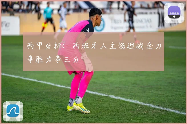 西甲分析：西班牙人主场迎战全力争胜力争三分