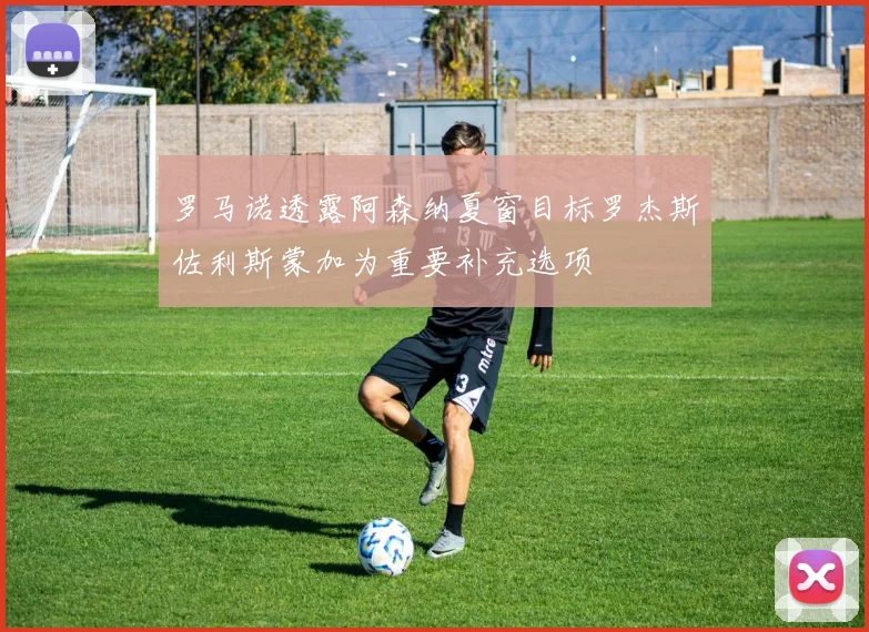 罗马诺透露阿森纳夏窗目标罗杰斯佐利斯蒙加为重要补充选项