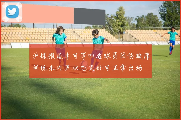 沪媒报道李可等四名球员因伤缺席训练米内罗状态良好可正常出场