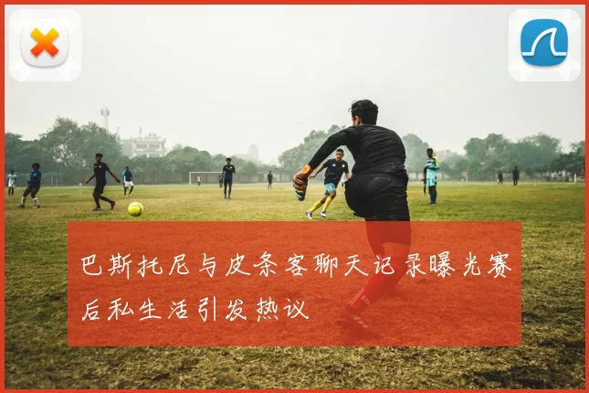巴斯托尼与皮条客聊天记录曝光赛后私生活引发热议