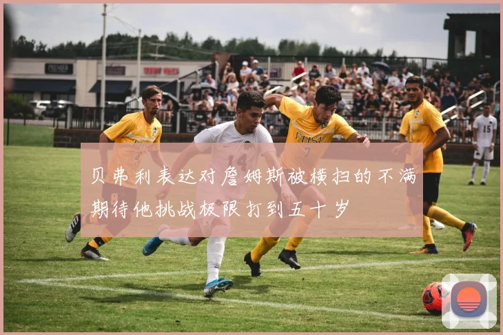 贝弗利表达对詹姆斯被横扫的不满期待他挑战极限打到五十岁