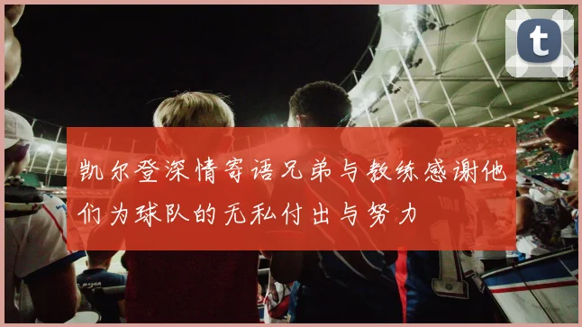 凯尔登深情寄语兄弟与教练感谢他们为球队的无私付出与努力